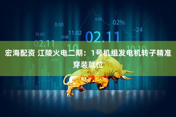 宏海配资 江陵火电二期：1号机组发电机转子精准穿装就位