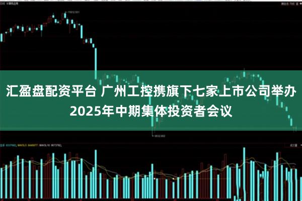 汇盈盘配资平台 广州工控携旗下七家上市公司举办2025年中期集体投资者会议