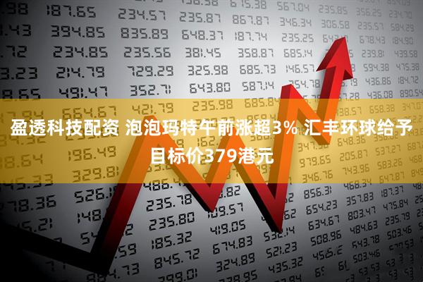 盈透科技配资 泡泡玛特午前涨超3% 汇丰环球给予目标价379港元