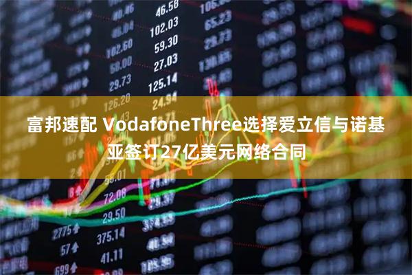 富邦速配 VodafoneThree选择爱立信与诺基亚签订27亿美元网络合同