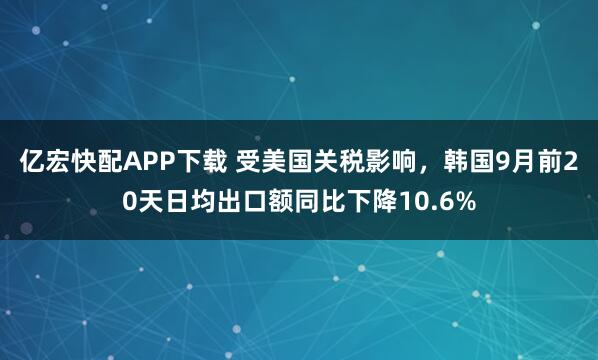 亿宏快配APP下载 受美国关税影响，韩国9月前20天日均出口额同比下降10.6%