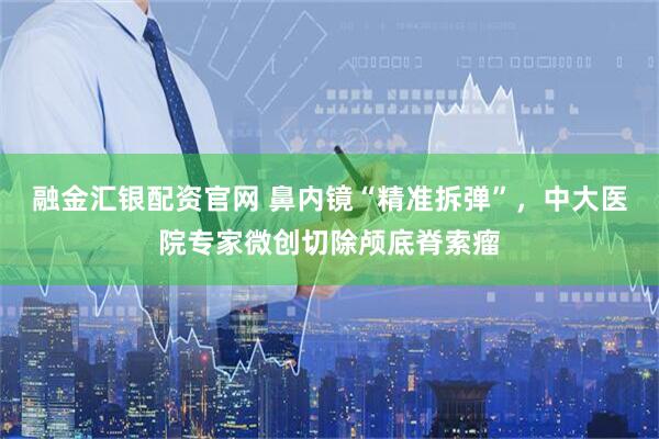融金汇银配资官网 鼻内镜“精准拆弹”，中大医院专家微创切除颅底脊索瘤