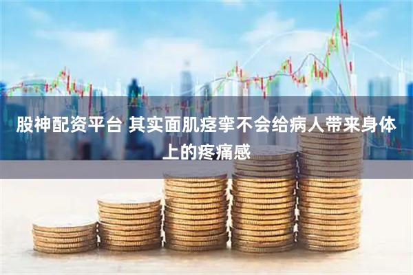 股神配资平台 其实面肌痉挛不会给病人带来身体上的疼痛感