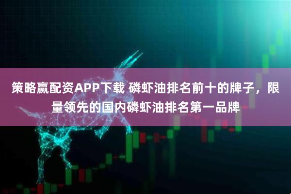 策略赢配资APP下载 磷虾油排名前十的牌子，限量领先的国内磷虾油排名第一品牌
