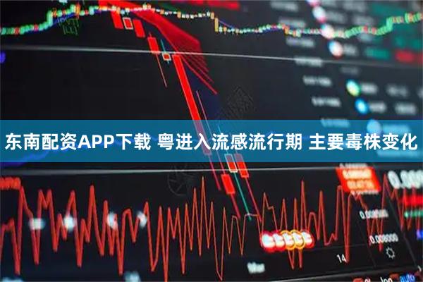 东南配资APP下载 粤进入流感流行期 主要毒株变化