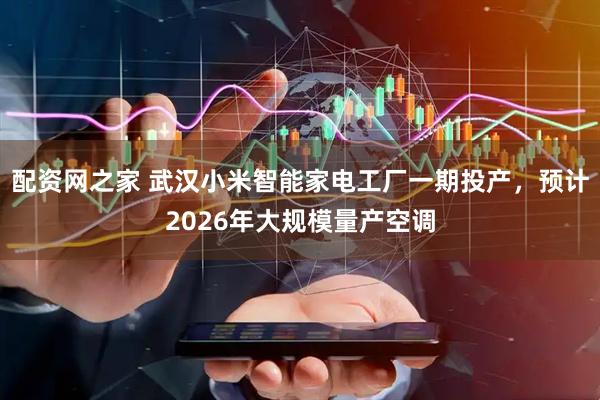 配资网之家 武汉小米智能家电工厂一期投产，预计2026年大规模量产空调