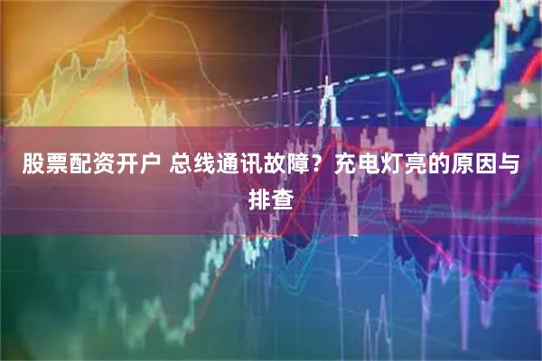 股票配资开户 总线通讯故障？充电灯亮的原因与排查
