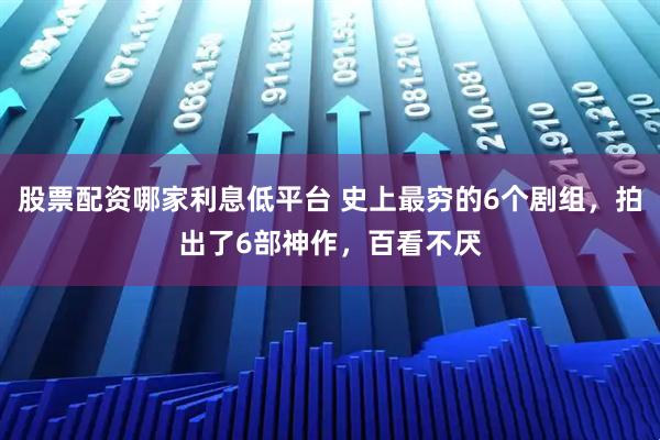 股票配资哪家利息低平台 史上最穷的6个剧组，拍出了6部神作，百看不厌