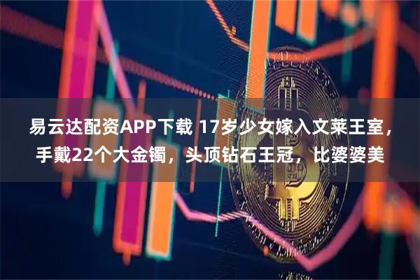 易云达配资APP下载 17岁少女嫁入文莱王室，手戴22个大金镯，头顶钻石王冠，比婆婆美
