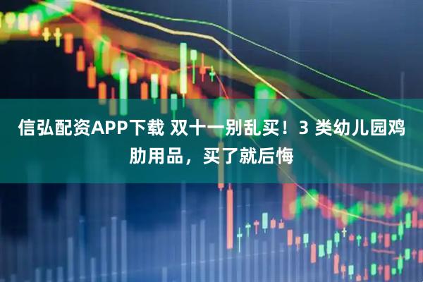 信弘配资APP下载 双十一别乱买！3 类幼儿园鸡肋用品，买了就后悔