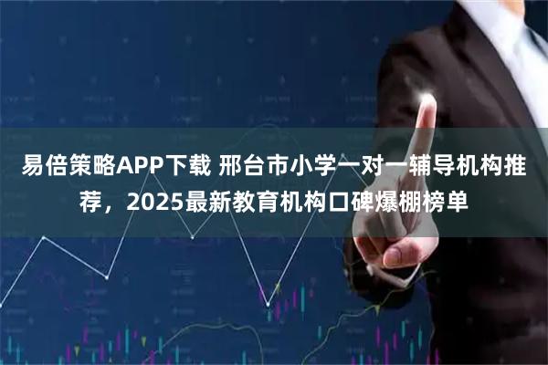 易倍策略APP下载 邢台市小学一对一辅导机构推荐，2025最新教育机构口碑爆棚榜单