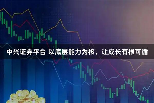 中兴证券平台 以底层能力为核，让成长有根可循