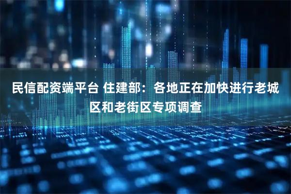 民信配资端平台 住建部：各地正在加快进行老城区和老街区专项调查