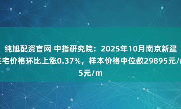 纯旭配资官网 中指研究院：2025年10月南京新建住宅价格环比上涨0.37%，样本价格中位数29895元/m