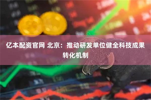 亿本配资官网 北京：推动研发单位健全科技成果转化机制