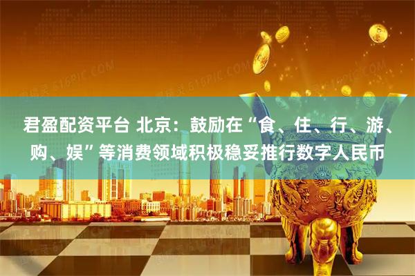 君盈配资平台 北京：鼓励在“食、住、行、游、购、娱”等消费领域积极稳妥推行数字人民币