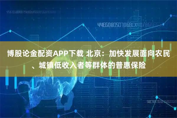 博股论金配资APP下载 北京：加快发展面向农民、城镇低收入者等群体的普惠保险
