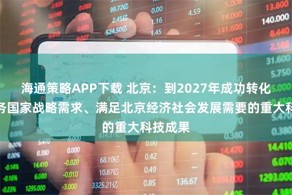 海通策略APP下载 北京：到2027年成功转化一批服务国家战略需求、满足北京经济社会发展需要的重大科技成果