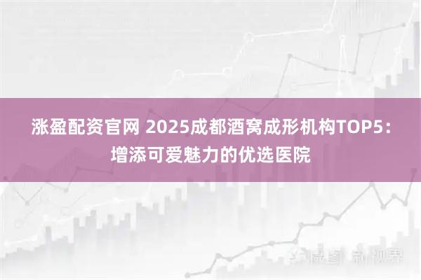 涨盈配资官网 2025成都酒窝成形机构TOP5：增添可爱魅力的优选医院