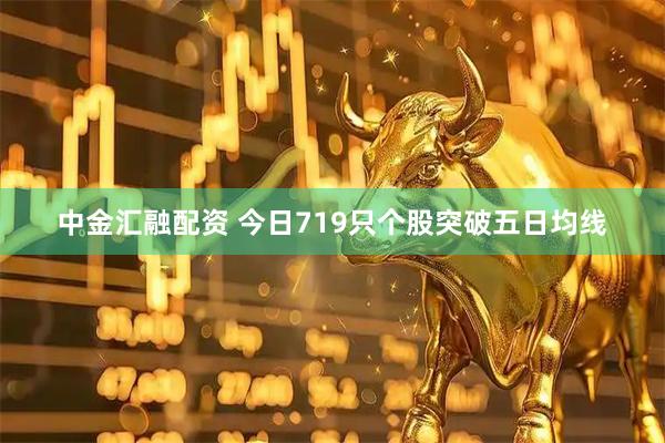 中金汇融配资 今日719只个股突破五日均线
