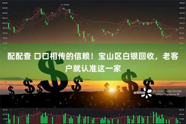 配配查 口口相传的信赖！宝山区白银回收，老客户就认准这一家