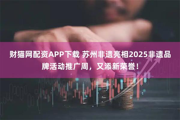财猫网配资APP下载 苏州非遗亮相2025非遗品牌活动推广周，又添新荣誉！