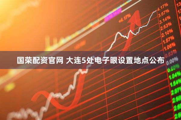 国荣配资官网 大连5处电子眼设置地点公布