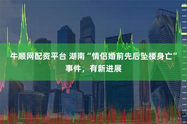 牛顺网配资平台 湖南“情侣婚前先后坠楼身亡”事件，有新进展