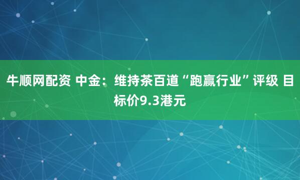 牛顺网配资 中金：维持茶百道“跑赢行业”评级 目标价9.3港元