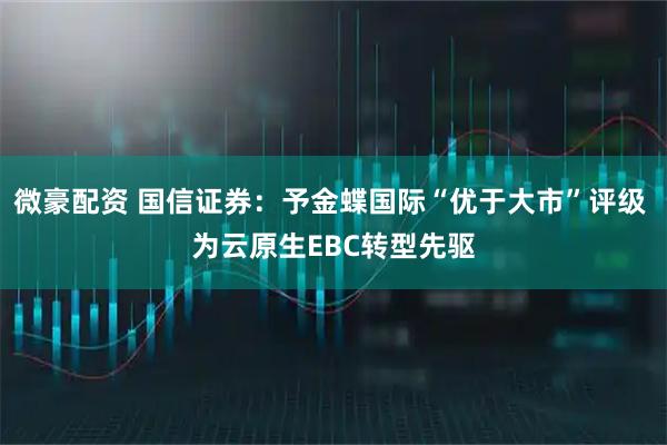 微豪配资 国信证券：予金蝶国际“优于大市”评级 为云原生EBC转型先驱