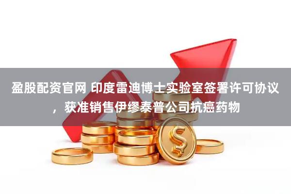 盈股配资官网 印度雷迪博士实验室签署许可协议，获准销售伊缪泰普公司抗癌药物