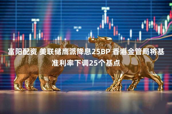 富阳配资 美联储鹰派降息25BP 香港金管局将基准利率下调25个基点