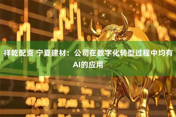 祥乾配资 宁夏建材：公司在数字化转型过程中均有AI的应用