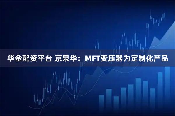 华金配资平台 京泉华：MFT变压器为定制化产品