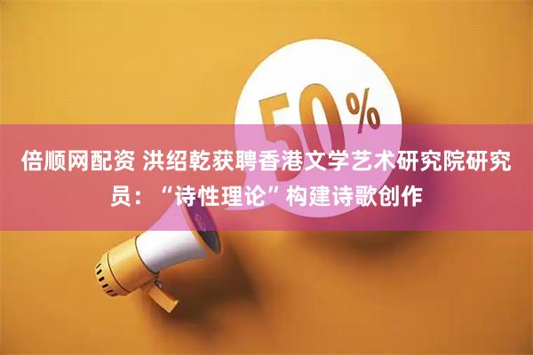 倍顺网配资 洪绍乾获聘香港文学艺术研究院研究员：“诗性理论”构建诗歌创作