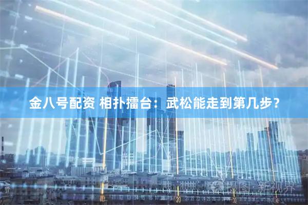 金八号配资 相扑擂台：武松能走到第几步？