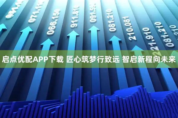 启点优配APP下载 匠心筑梦行致远 智启新程向未来