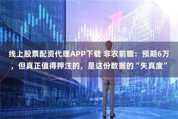 线上股票配资代理APP下载 非农前瞻：预期6万，但真正值得押注的，是这份数据的“失真度”