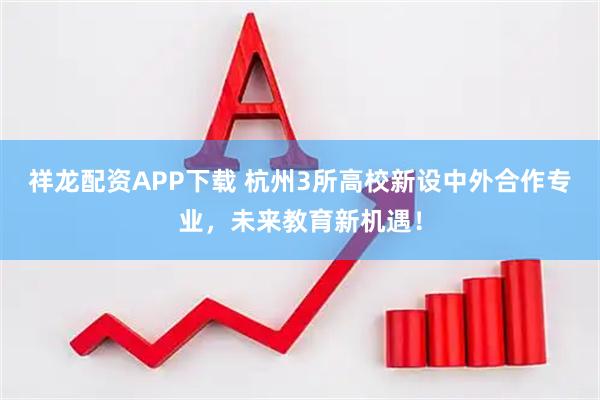 祥龙配资APP下载 杭州3所高校新设中外合作专业，未来教育新机遇！