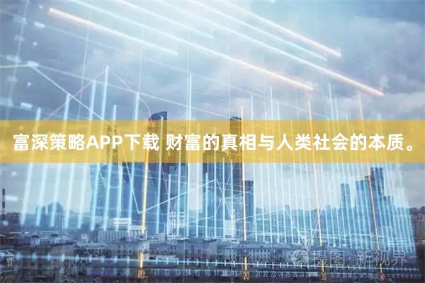 富深策略APP下载 财富的真相与人类社会的本质。
