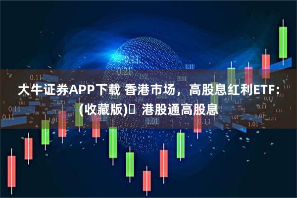 大牛证券APP下载 香港市场，高股息红利ETF：(收藏版)️港股通高股息
