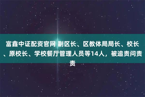富鑫中证配资官网 副区长、区教体局局长、校长、原校长、学校餐厅管理人员等14人，被追责问责