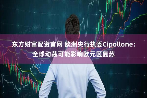 东方财富配资官网 欧洲央行执委Cipollone：全球动荡可能影响欧元区复苏