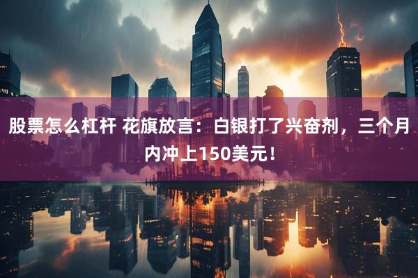 股票怎么杠杆 花旗放言：白银打了兴奋剂，三个月内冲上150美元！