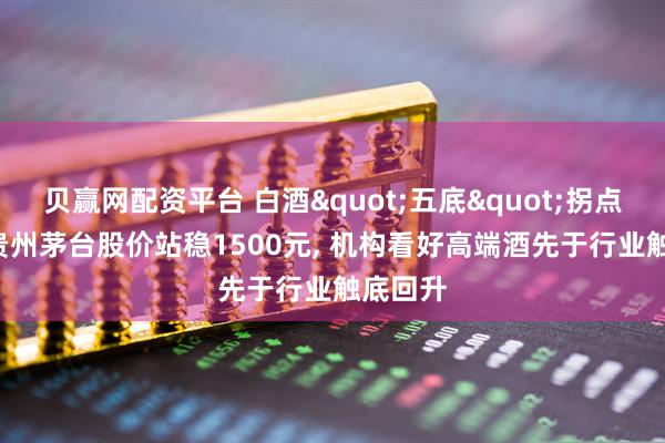 贝赢网配资平台 白酒"五底"拐点将至! 贵州茅台股价站稳1500元, 机构看好高端酒先于行业触底回升
