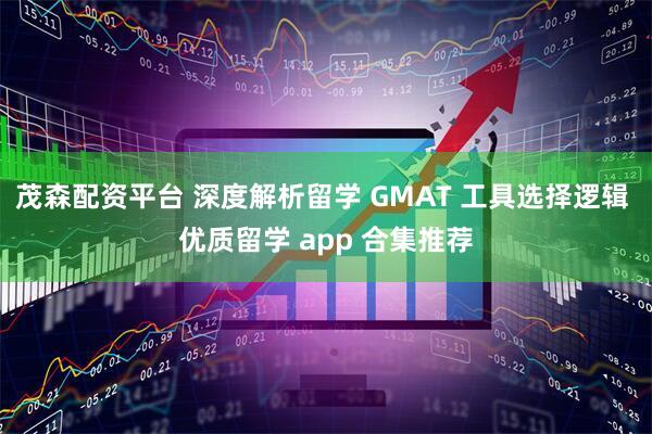 茂森配资平台 深度解析留学 GMAT 工具选择逻辑 优质留学 app 合集推荐