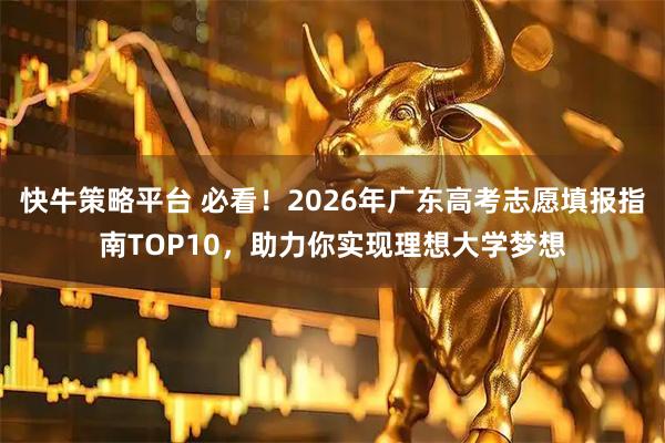 快牛策略平台 必看！2026年广东高考志愿填报指南TOP10，助力你实现理想大学梦想
