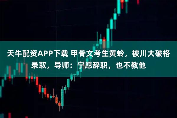 天牛配资APP下载 甲骨文考生黄蛉，被川大破格录取，导师：宁愿辞职，也不教他