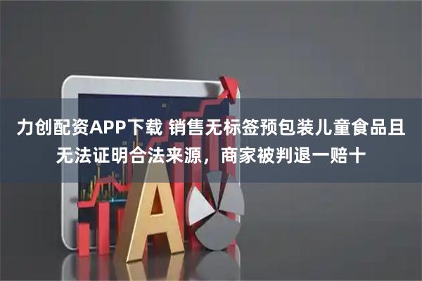 力创配资APP下载 销售无标签预包装儿童食品且无法证明合法来源，商家被判退一赔十