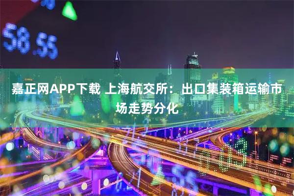 嘉正网APP下载 上海航交所：出口集装箱运输市场走势分化